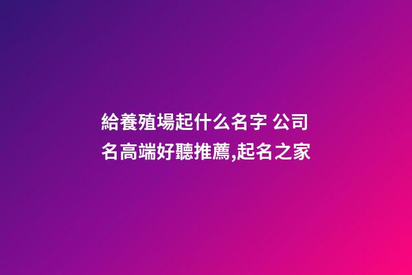 給養殖場起什么名字 公司名高端好聽推薦,起名之家-第1張-公司起名-玄機派